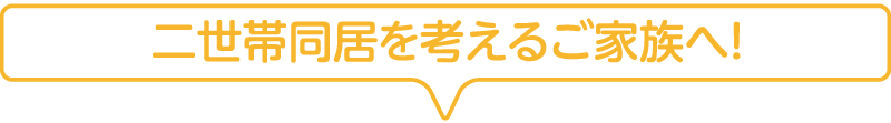 二世帯同居を考えるご家族へ！