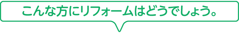 こんな方にリフォームはどうでしょう。
