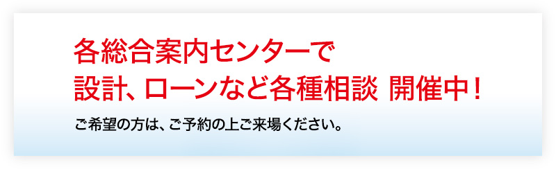 各総合案内センターで設計、ローンなど各種相談 開催中！