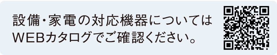 設備・家電の対応機器についてはWEBカタログでご確認ください。