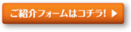 ご紹介フォームはコチラ！