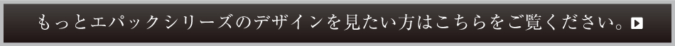 もっとエパックシリーズのデザインを見たい方はこちらをご覧ください。