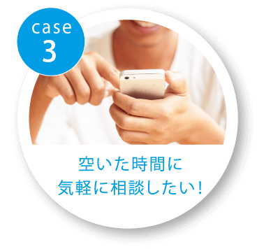 case3 空いた時間に気軽に相談したい！